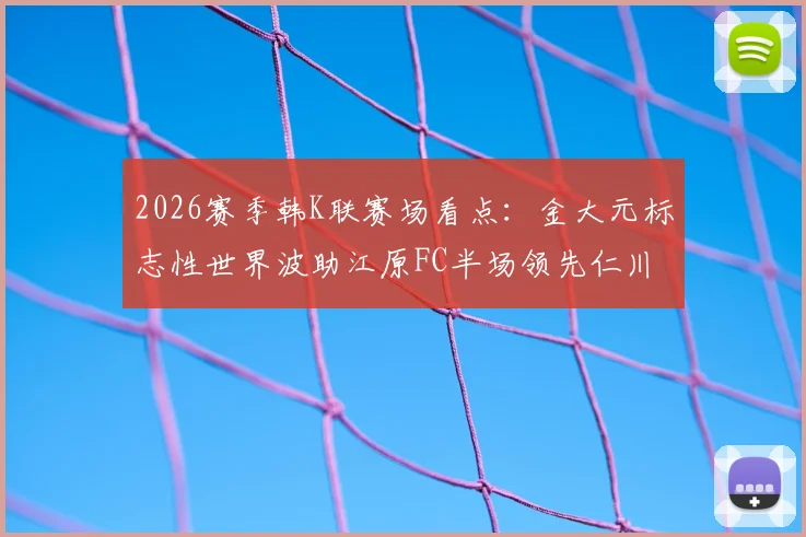 2026赛季韩K联赛场看点:金大元标志性世界波助江原FC半场领先仁川联,实时比分0-1