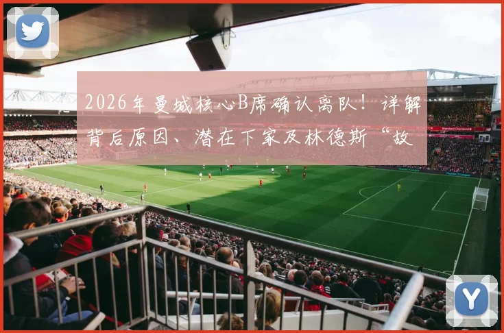 2026年曼城核心B席确认离队！详解背后原因、潜在下家及林德斯“故事落幕”深意