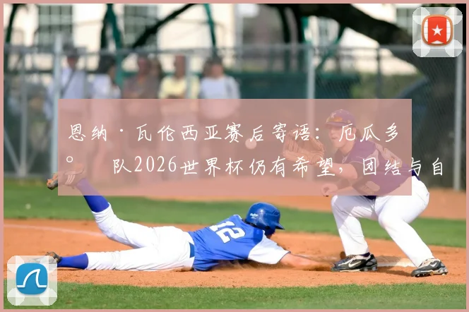 恩纳·瓦伦西亚赛后寄语：厄瓜多尔队2026世界杯仍有希望，团结与自信是关键