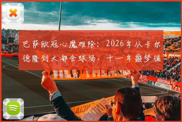 巴萨欧冠心魔难除：2026年从卡尔德隆到大都会球场，十一年噩梦循环如何破解？实力短板与战术困境全解析