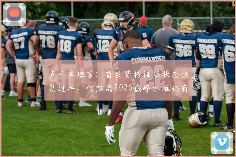卢卡库坦言：首发资格证明状态恢复过半，但距离2026巅峰水准仍有差距，他能重回顶级吗？