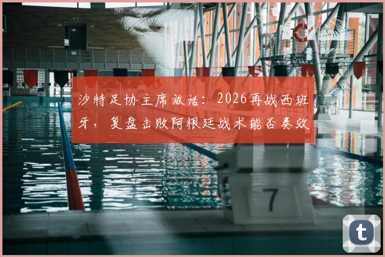 沙特足协主席放话：2026再战西班牙，复盘击败阿根廷战术能否奏效？深度剖析沙特队世界杯前景