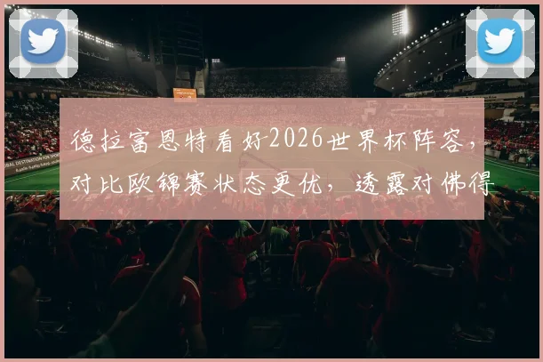 德拉富恩特看好2026世界杯阵容,对比欧锦赛状态更优,透露对佛得角首发