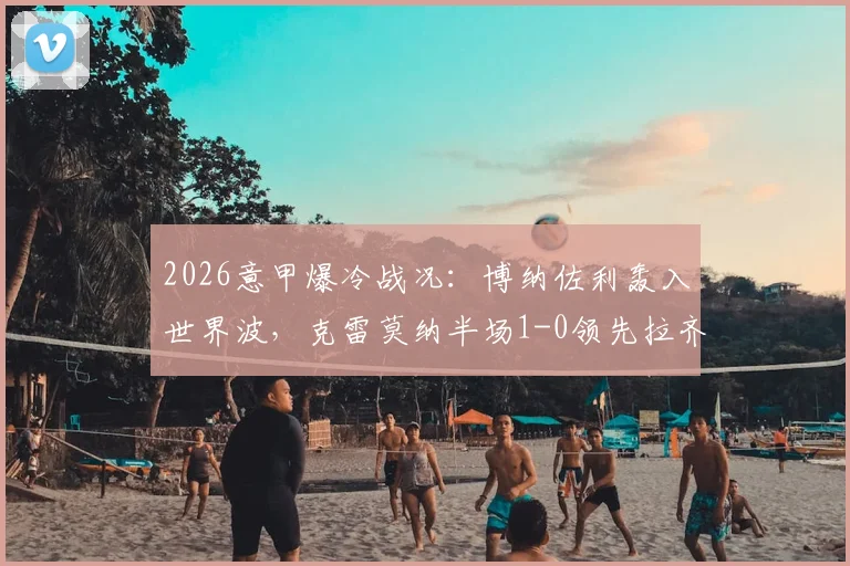 2026意甲爆冷战况：博纳佐利轰入世界波，克雷莫纳半场1-0领先拉齐奥，附进球GIF与战术简析
