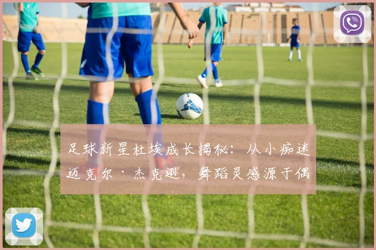 足球新星杜埃成长揭秘:从小痴迷迈克尔·杰克逊,舞蹈灵感源于偶像巨星