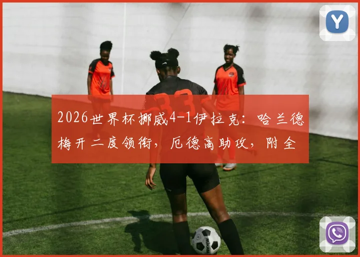 2026世界杯挪威4-1伊拉克:哈兰德梅开二度领衔,厄德高助攻,附全场回放与阵容解析
