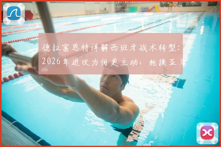 德拉富恩特详解西班牙战术转型：2026年进攻为何更主动，轮换亚马尔背后考量