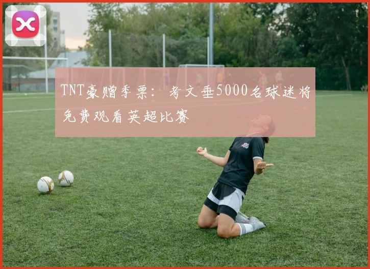 TNT豪赠季票：考文垂5000名球迷将免费观看英超比赛