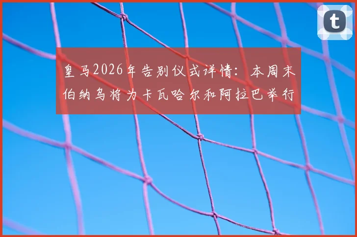 皇马2026年告别仪式详情：本周末伯纳乌将为卡瓦哈尔和阿拉巴举行正式告别，附仪式时间与直播信息