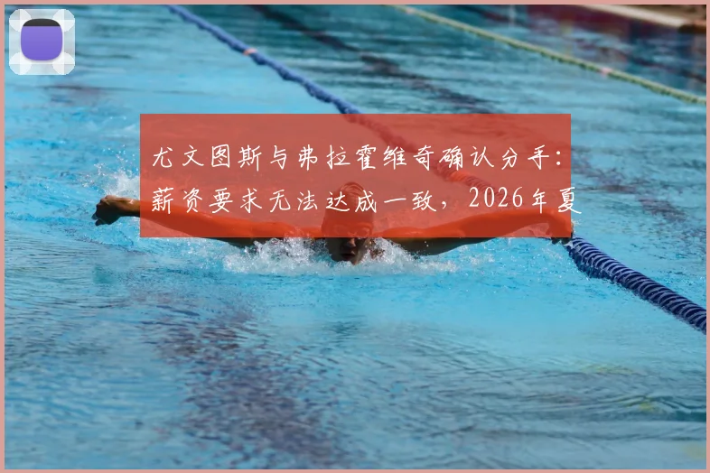 尤文图斯与弗拉霍维奇确认分手:薪资要求无法达成一致,2026年夏窗或离队,潜在下家分析
