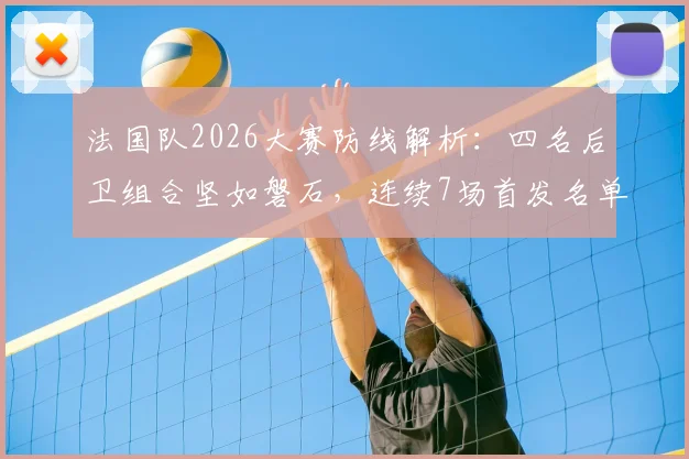 法国队2026大赛防线解析：四名后卫组合坚如磐石，连续7场首发名单曝光，稳定性的秘密何在