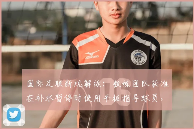 国际足联新规解读：教练团队获准在补水暂停时使用平板指导球员，对战术部署有何影响？