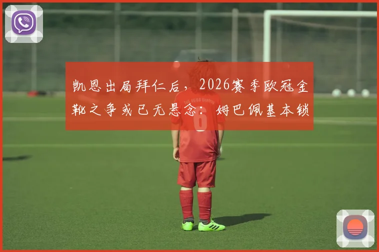 凯恩出局拜仁后，2026赛季欧冠金靴之争或已无悬念：姆巴佩基本锁定，赔率走势与最新数据解读