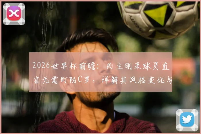 2026世界杯前瞻:民主刚果球员直言无需盯防C罗,详解其风格变化与年龄带来的战术影响