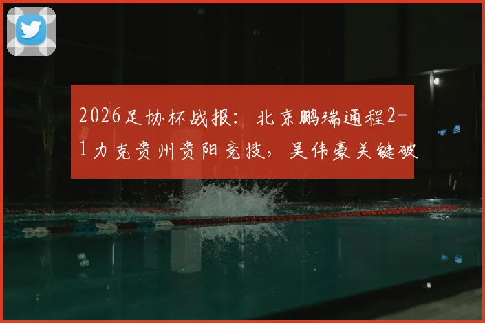2026足协杯战报：北京鹏瑞通程2-1力克贵州贵阳竞技，吴伟豪关键破门全解析