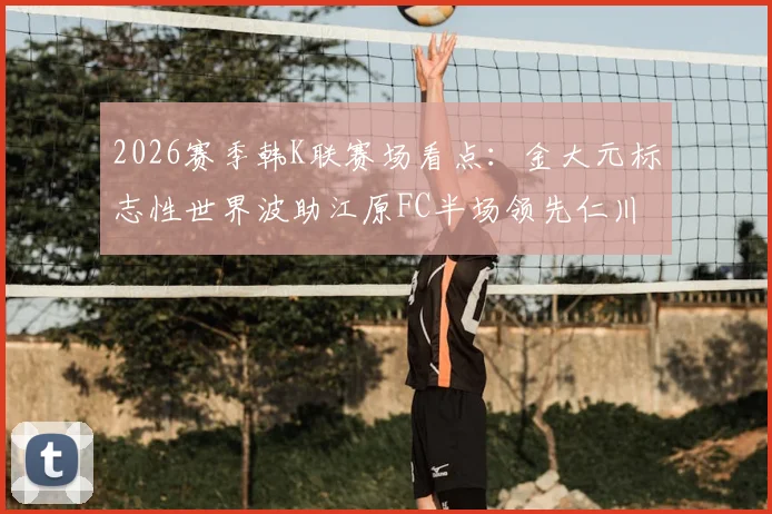 2026赛季韩K联赛场看点：金大元标志性世界波助江原FC半场领先仁川联，实时比分0-1