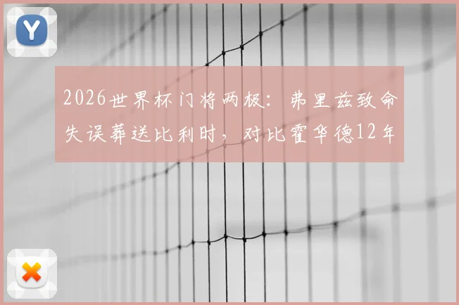2026世界杯门将两极：弗里兹致命失误葬送比利时，对比霍华德12年前单场16扑救神迹