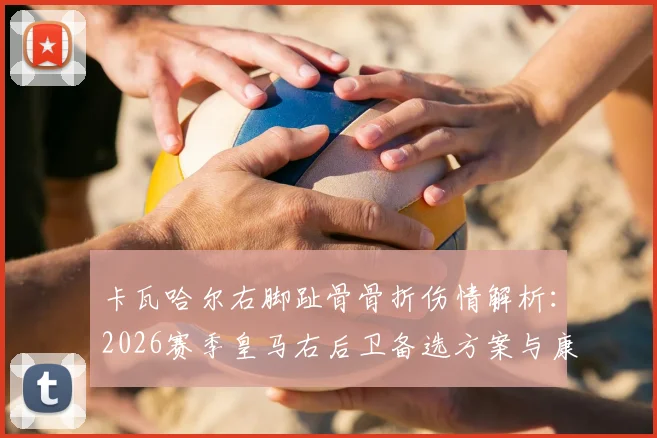 卡瓦哈尔右脚趾骨骨折伤情解析：2026赛季皇马右后卫备选方案与康复时间评估