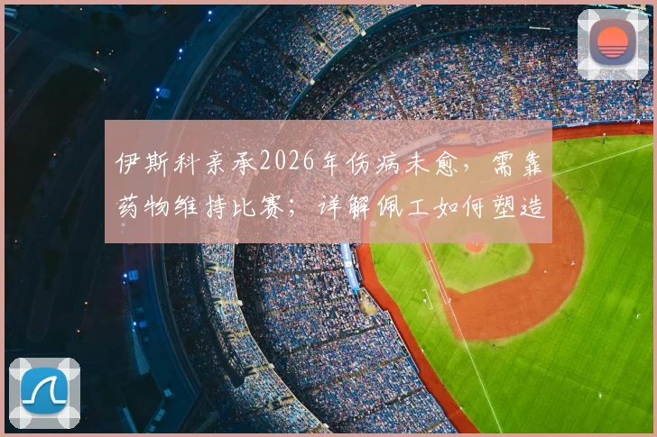 伊斯科亲承2026年伤病未愈，需靠药物维持比赛；详解佩工如何塑造贝蒂斯风格