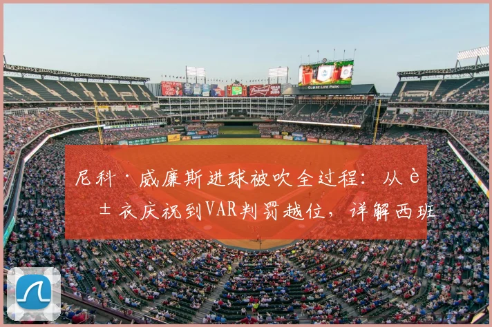 尼科·威廉斯进球被吹全过程:从脱衣庆祝到VAR判罚越位,详解西班牙队2024欧洲杯半决赛争议瞬间