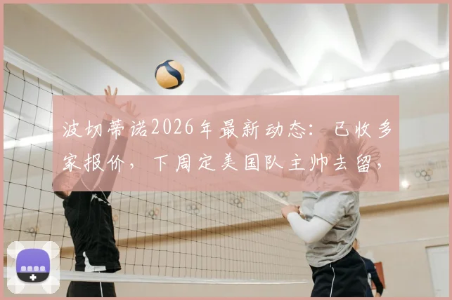 波切蒂诺2026年最新动态：已收多家报价，下周定美国队主帅去留，续约前景与潜在影响分析