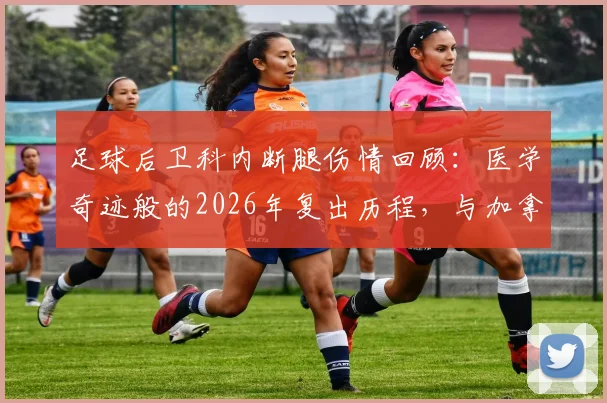 足球后卫科内断腿伤情回顾：医学奇迹般的2026年复出历程，与加拿大队友蹦迪庆祝晋级的背后故事