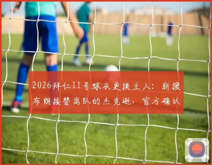 2026拜仁11号球衣更换主人：新援布朗接替离队的杰克逊，官方确认新赛季号码归属