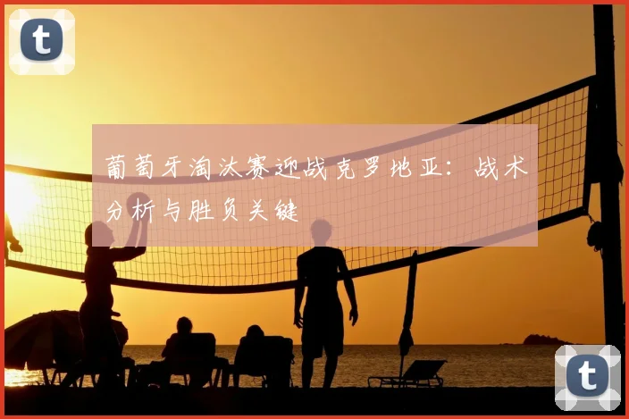 葡萄牙淘汰赛迎战克罗地亚:战术分析与胜负关键