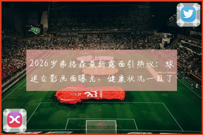 2026岁弗格森最新露面引热议：球迷合影画面曝光，健康状况一目了然