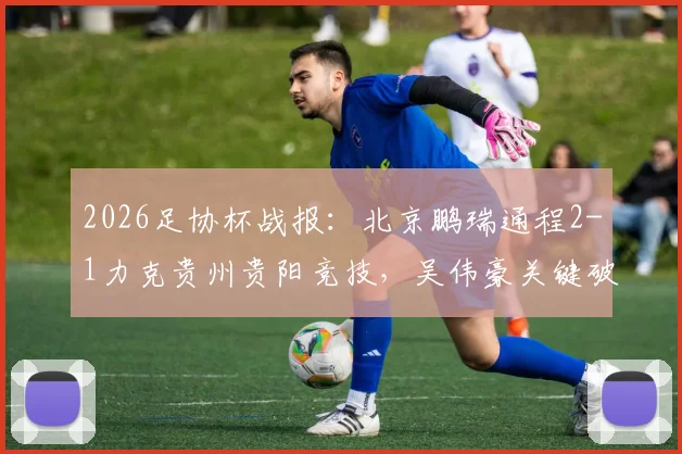 2026足协杯战报：北京鹏瑞通程2-1力克贵州贵阳竞技，吴伟豪关键破门全解析