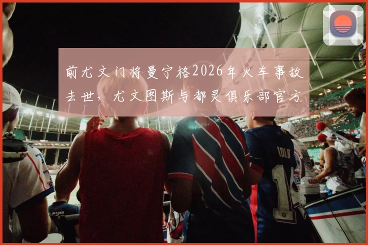 前尤文门将曼宁格2026年火车事故去世，尤文图斯与都灵俱乐部官方发文沉痛悼念，回顾其职业生涯