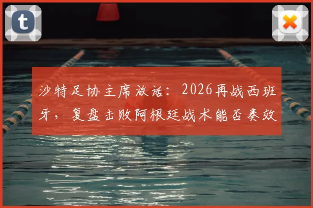 沙特足协主席放话:2026再战西班牙,复盘击败阿根廷战术能否奏效?深度剖析沙特队世界杯前景