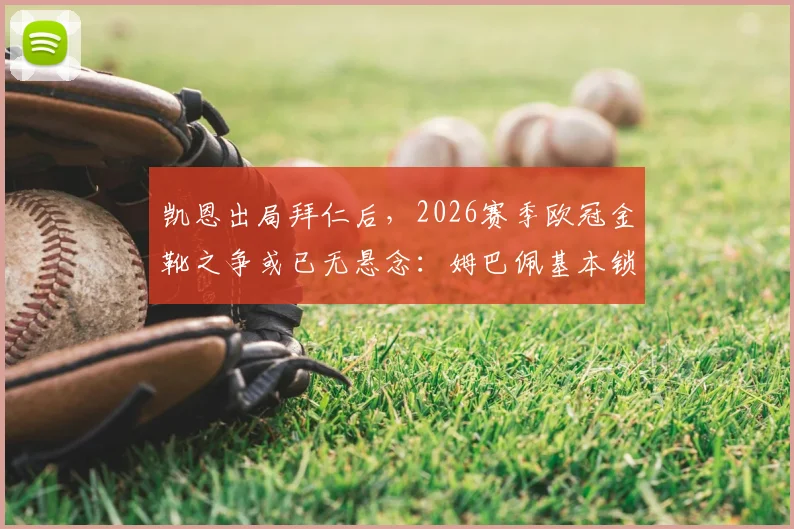 凯恩出局拜仁后，2026赛季欧冠金靴之争或已无悬念：姆巴佩基本锁定，赔率走势与最新数据解读