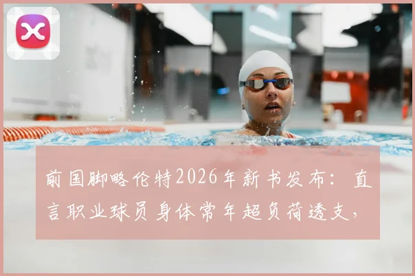 前国脚略伦特2026年新书发布：直言职业球员身体常年超负荷透支，分享感悟现代人普遍疲惫根源