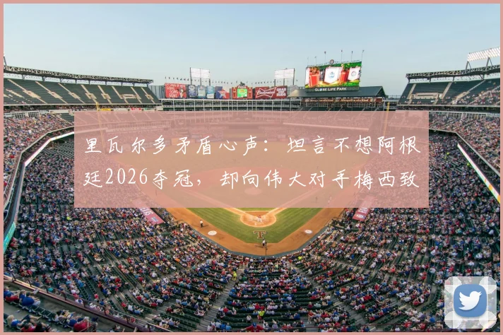 里瓦尔多矛盾心声：坦言不想阿根廷2026夺冠，却向伟大对手梅西致以最高敬意 _ 深度访谈解读
