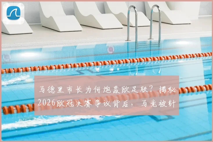 马德里市长为何炮轰欧足联？揭秘2026欧冠决赛争议背后，马竞被针对的三大疑点