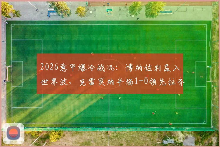 2026意甲爆冷战况：博纳佐利轰入世界波，克雷莫纳半场1-0领先拉齐奥，附进球GIF与战术简析