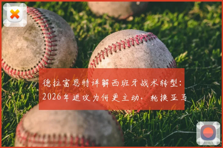 德拉富恩特详解西班牙战术转型:2026年进攻为何更主动,轮换亚马尔背后考量