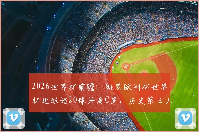 2026世界杯前瞻:凯恩欧洲杯世界杯进球超20球并肩C罗,历史第三人会是谁?