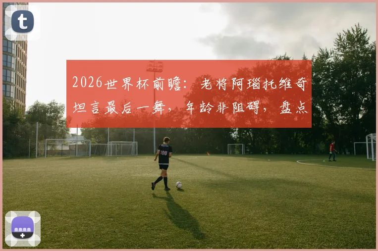 2026世界杯前瞻：老将阿瑙托维奇坦言最后一舞，年龄非阻碍，盘点其国家队近况与核心目标