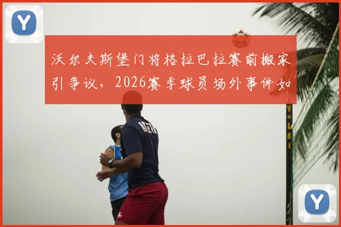沃尔夫斯堡门将格拉巴拉赛前搬家引争议,2026赛季球员场外事件如何影响球队状态?