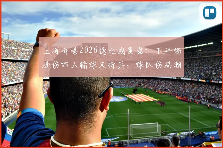 上海海港2026德比战复盘:下半场连伤四人输球又折兵,球队伤病潮与赛程体能危机全解析