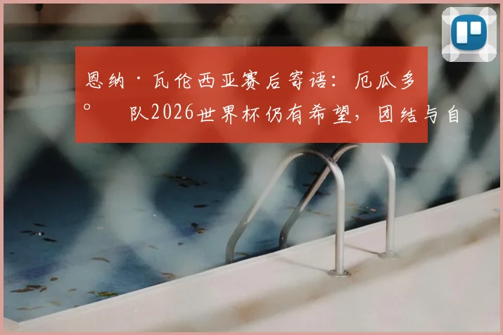 恩纳·瓦伦西亚赛后寄语:厄瓜多尔队2026世界杯仍有希望,团结与自信是关键