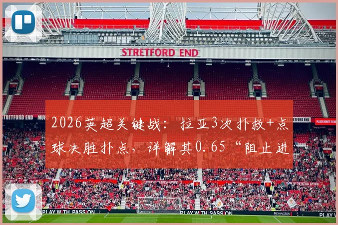 2026英超关键战：拉亚3次扑救+点球决胜扑点，详解其0.65“阻止进球”数据背后的门将价值