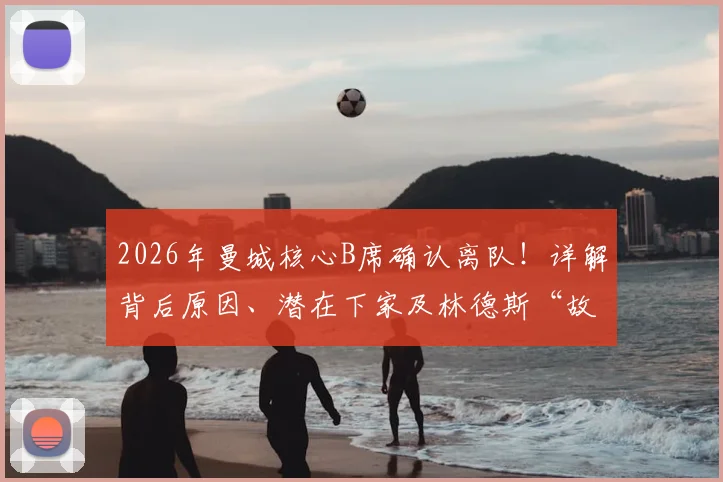 2026年曼城核心B席确认离队!详解背后原因、潜在下家及林德斯“故事落幕”深意