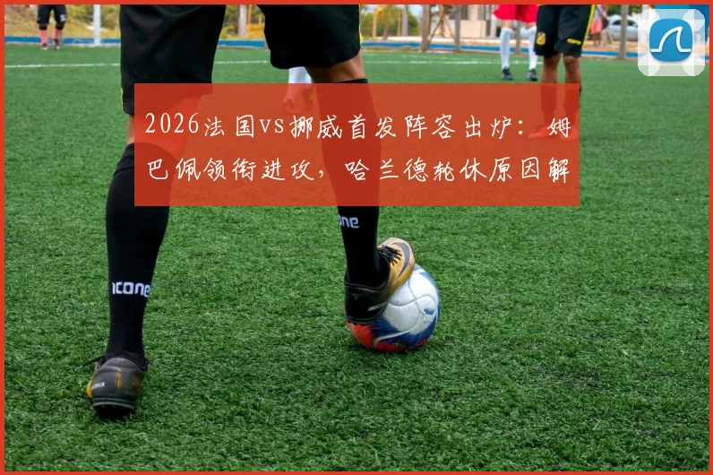 2026法国vs挪威首发阵容出炉:姆巴佩领衔进攻,哈兰德轮休原因解析,奥利塞迎首发机会