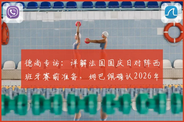 德尚专访：详解法国国庆日对阵西班牙赛前准备，姆巴佩确认2026年状态已至100%