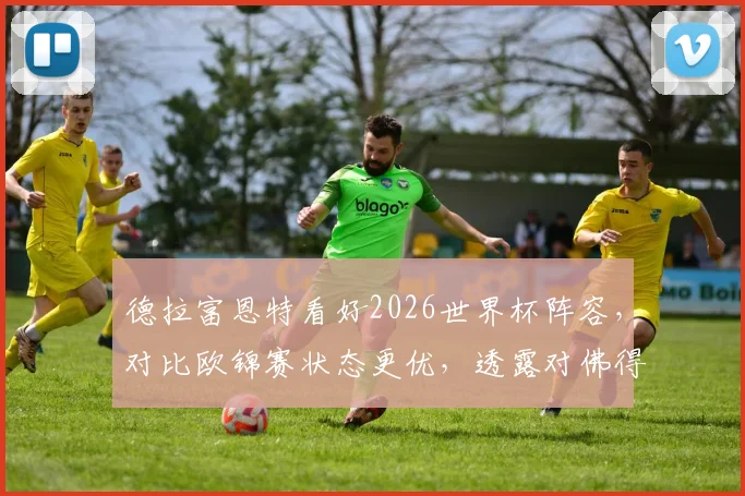德拉富恩特看好2026世界杯阵容,对比欧锦赛状态更优,透露对佛得角首发