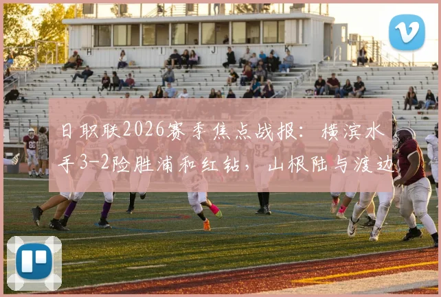 日职联2026赛季焦点战报:横滨水手3-2险胜浦和红钻,山根陆与渡边皓太关键破门全解析