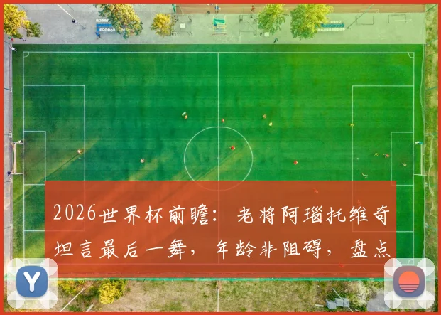 2026世界杯前瞻：老将阿瑙托维奇坦言最后一舞，年龄非阻碍，盘点其国家队近况与核心目标